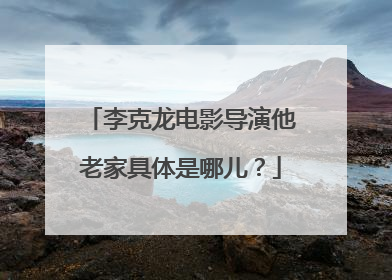 李克龙电影导演他老家具体是哪儿?