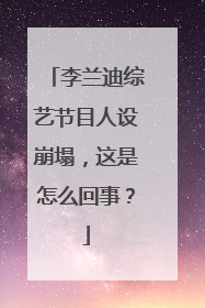 李兰迪综艺节目人设崩塌，这是怎么回事？