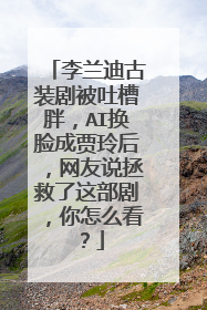 李兰迪古装剧被吐槽胖,AI换脸成贾玲后,网友说拯救了这部剧,你怎么看?