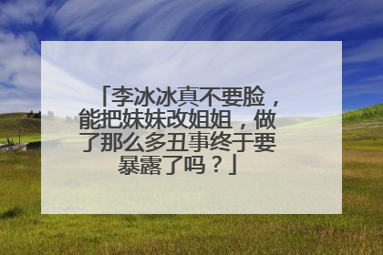 李冰冰真不要脸,能把妹妹改姐姐,做了那么多丑事终于要暴露了吗?