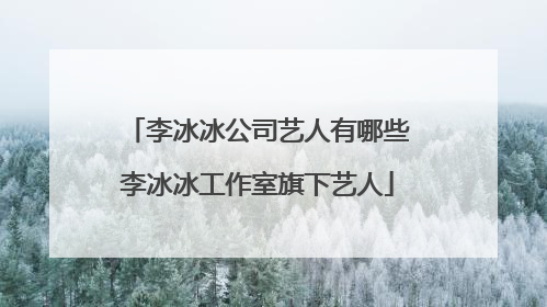 李冰冰公司艺人有哪些李冰冰工作室旗下艺人
