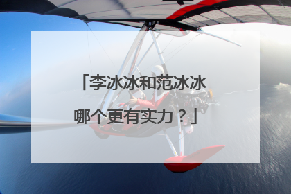 李冰冰和范冰冰哪个更有实力？