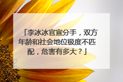 李冰冰官宣分手，双方年龄和社会地位极度不匹配，危害有多大？