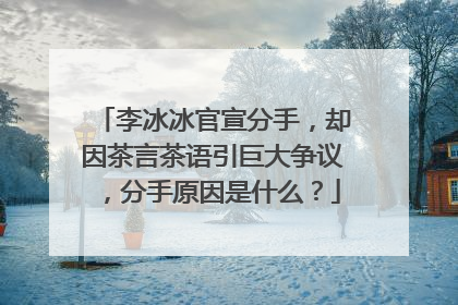 李冰冰官宣分手，却因茶言茶语引巨大争议，分手原因是什么？