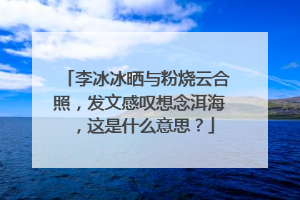 李冰冰晒与粉烧云合照,发文感叹想念洱海,这是什么意思?