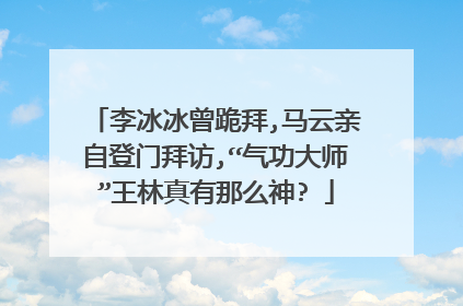 李冰冰曾跪拜,马云亲自登门拜访,“气功大师”王林真有那么神?