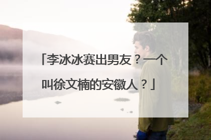 李冰冰赛出男友？一个叫徐文楠的安徽人？