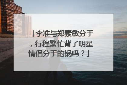 李准与郑素敏分手，行程繁忙背了明星情侣分手的锅吗？