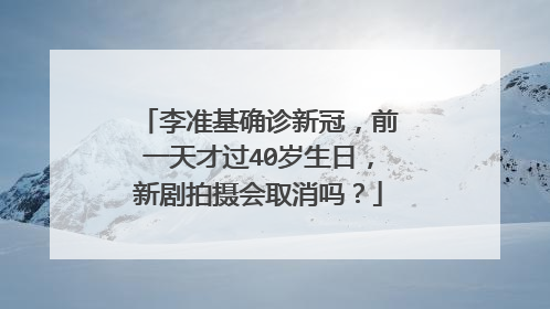 李准基确诊新冠，前一天才过40岁生日，新剧拍摄会取消吗？
