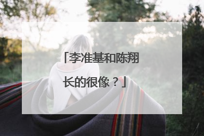 李准基和陈翔长的很像？