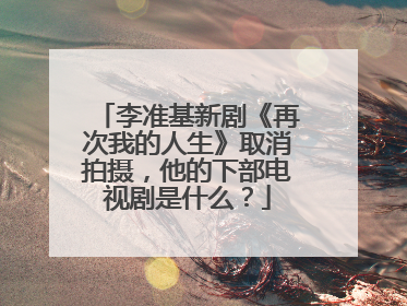 李准基新剧《再次我的人生》取消拍摄，他的下部电视剧是什么？