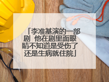 李准基演的一部剧 他在剧里面眼睛不知道是受伤了还是生病就住院