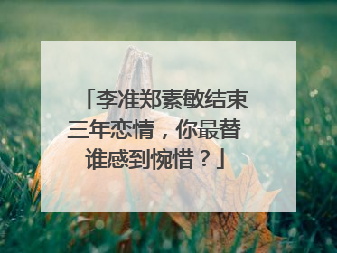李准郑素敏结束三年恋情,你最替谁感到惋惜?