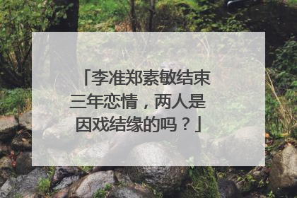李准郑素敏结束三年恋情,两人是因戏结缘的吗?