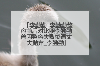 李勤勤_李勤勤整容前后对比照李勤勤曾因整容失败惨遭丈夫抛弃_李勤勤