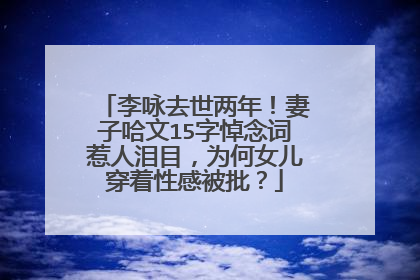 李咏去世两年！妻子哈文15字悼念词惹人泪目，为何女儿穿着性感被批？