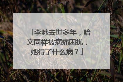 李咏去世多年，哈文同样被病痛困扰，她得了什么病？