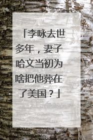 李咏去世多年，妻子哈文当初为啥把他葬在了美国？