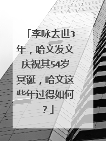 李咏去世3年，哈文发文庆祝其54岁冥诞，哈文这些年过得如何？
