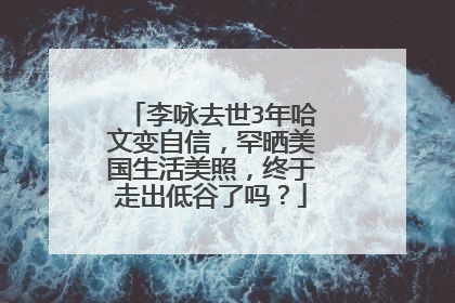 李咏去世3年哈文变自信,罕晒美国生活美照,终于走出低谷了吗?