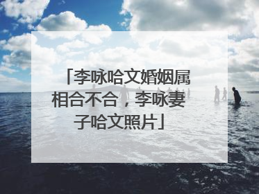 李咏哈文婚姻属相合不合，李咏妻子哈文照片