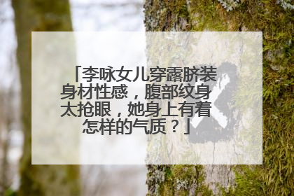 李咏女儿穿露脐装身材性感,腹部纹身太抢眼,她身上有着怎样的气质?