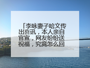 李咏妻子哈文传出喜讯，本人亲自官宣，网友纷纷送祝福，究竟怎么回事呢？