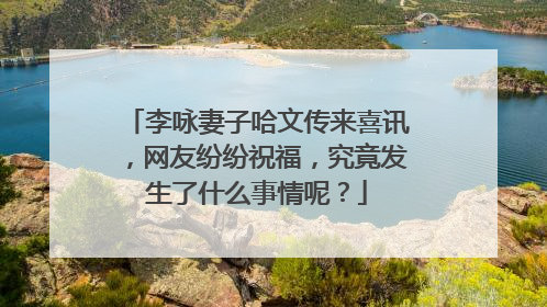 李咏妻子哈文传来喜讯，网友纷纷祝福，究竟发生了什么事情呢？