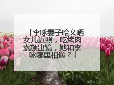 李咏妻子哈文晒女儿近照，吃烤肉素颜出镜，她和李咏哪里相像？