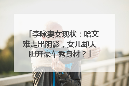 李咏妻女现状:哈文难走出阴影,女儿却大胆开豪车秀身材?