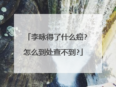 李咏得了什么癌?怎么到处查不到?