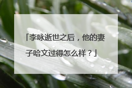 李咏逝世之后,他的妻子哈文过得怎么样?