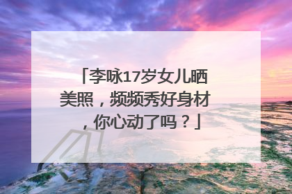 李咏17岁女儿晒美照,频频秀好身材,你心动了吗?