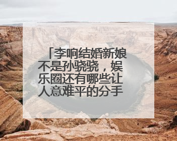 李响结婚新娘不是孙骁骁,娱乐圈还有哪些让人意难平的分手情侣呢?