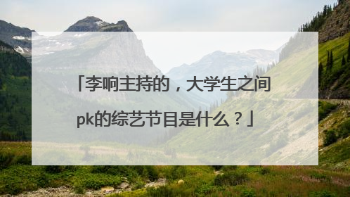 李响主持的,大学生之间pk的综艺节目是什么?