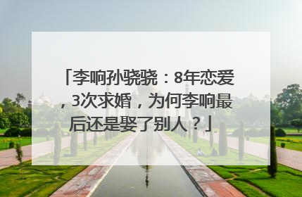李响孙骁骁:8年恋爱,3次求婚,为何李响最后还是娶了别人?