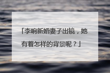 李响新婚妻子出镜，她有着怎样的背景呢？