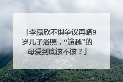 李嘉欣不惧争议再晒9岁儿子浴照，“逾越”的母爱到底该不该？