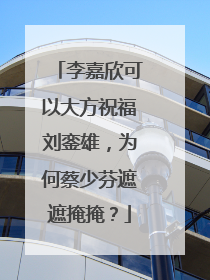 李嘉欣可以大方祝福刘銮雄,为何蔡少芬遮遮掩掩?