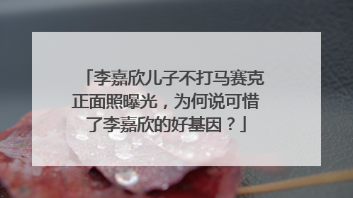 李嘉欣儿子不打马赛克正面照曝光，为何说可惜了李嘉欣的好基因？