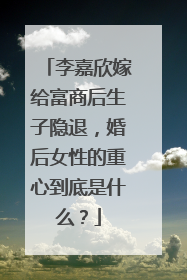 李嘉欣嫁给富商后生子隐退，婚后女性的重心到底是什么？
