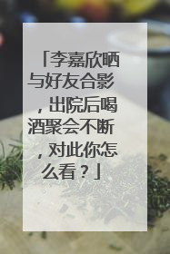 李嘉欣晒与好友合影，出院后喝酒聚会不断，对此你怎么看？