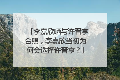 李嘉欣晒与许晋亨合照，李嘉欣当初为何会选择许晋亨？