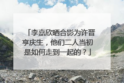 李嘉欣晒合影为许晋亨庆生，他们二人当初是如何走到一起的？