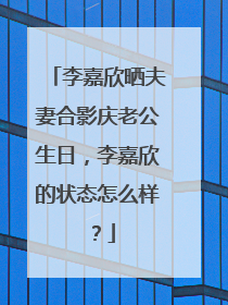 李嘉欣晒夫妻合影庆老公生日，李嘉欣的状态怎么样？
