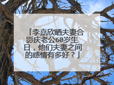 李嘉欣晒夫妻合影庆老公60岁生日,他们夫妻之间的感情有多好?