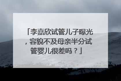 李嘉欣试管儿子曝光,容貌不及母亲半分试管婴儿很差吗?