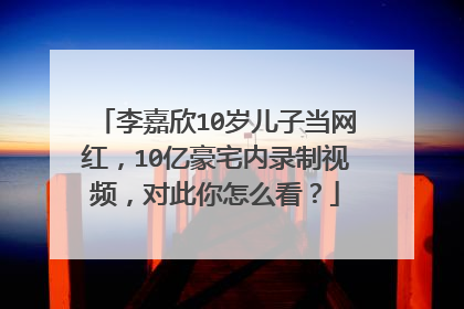 李嘉欣10岁儿子当网红,10亿豪宅内录制视频,对此你怎么看?