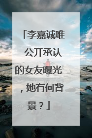 李嘉诚唯一公开承认的女友曝光，她有何背景？