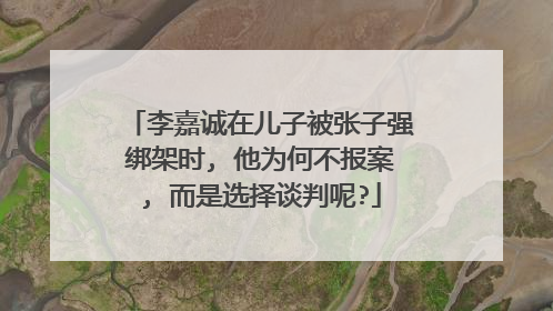 李嘉诚在儿子被张子强绑架时, 他为何不报案, 而是选择谈判呢?